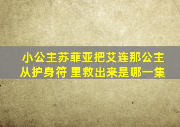 小公主苏菲亚把艾连那公主从护身符 里救出来是哪一集